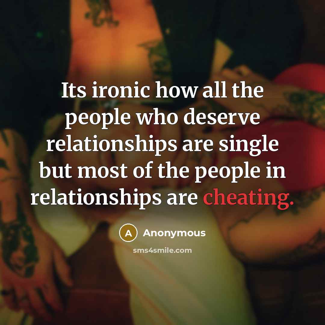 “Its ironic how all the people who deserve relationships are single but most of the people in relationships are cheating.” quote by Anonymous