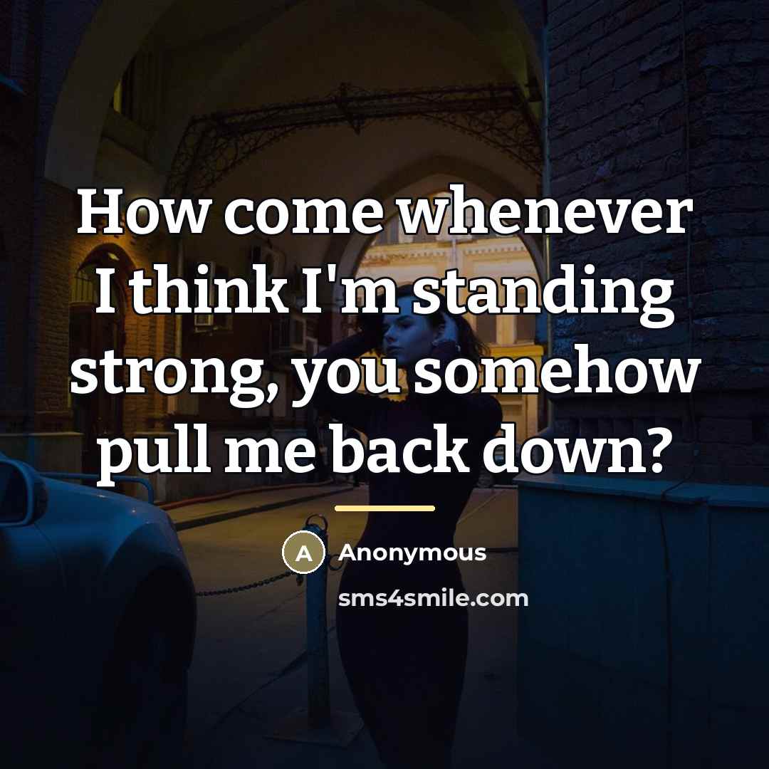 “How come whenever I think I'm standing strong, you somehow…” quote by Anonymous
