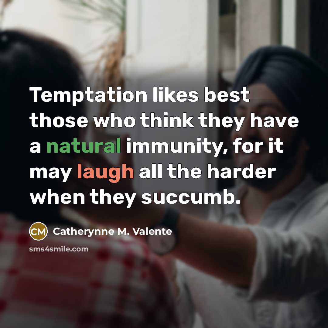 “Temptation likes best those who think they have a natural immunity, for it may laugh all the harder when they succumb.” quote by Catherynne M. Valente