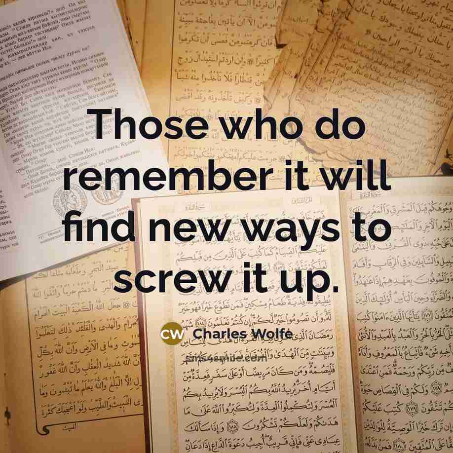 “Those who do remember it will find new ways to screw it up.” quote by Charles Wolfe