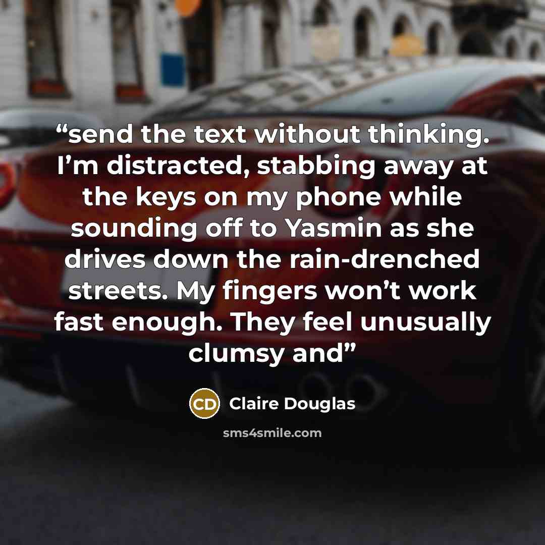 “send the text without thinking. I’m distracted, stabbing away at the keys on my phone while sounding off to Yasmin as she drives down the rain-drenched streets. My fingers won’t work fast enough. They feel unusually clumsy and” quote by Claire Douglas