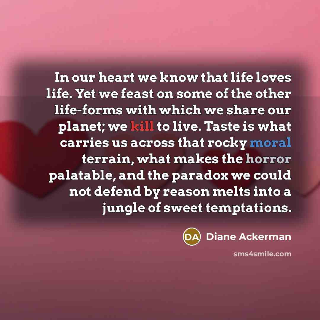 “In our heart we know that life loves life. Yet…” quote by Diane Ackerman
