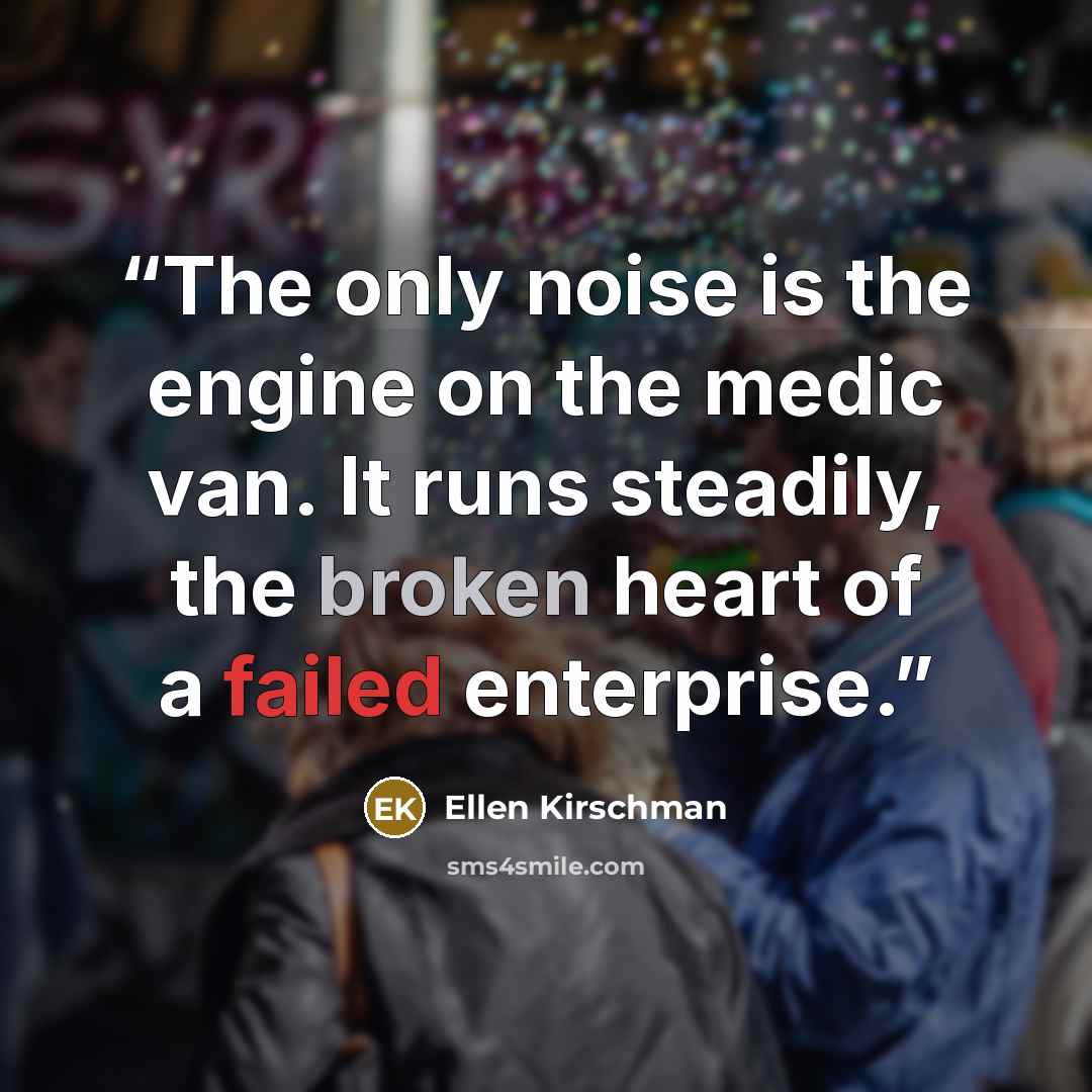 “The only noise is the engine on the medic van. It runs steadily, the broken heart of a failed enterprise.” quote by Ellen Kirschman