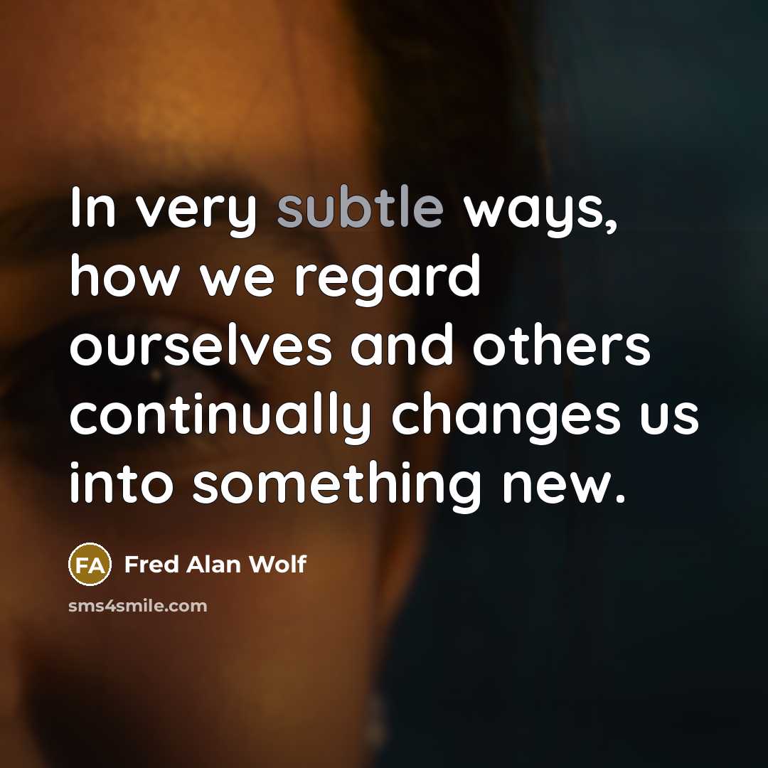 “In very subtle ways, how we regard ourselves and others…” quote by Fred Alan Wolf