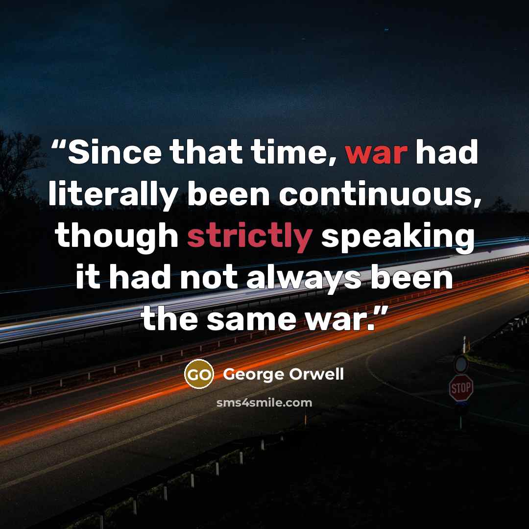 “Since that time, war had literally been continuous, though strictly speaking it had not always been the same war.” quote by George Orwell