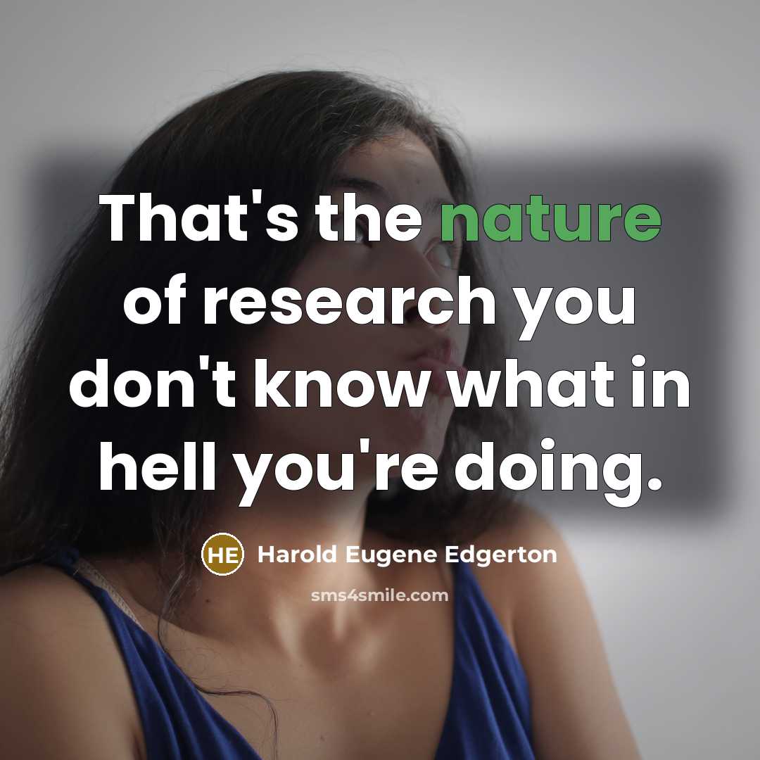 “That's the nature of research you don't know what in…” quote by Harold Eugene Edgerton