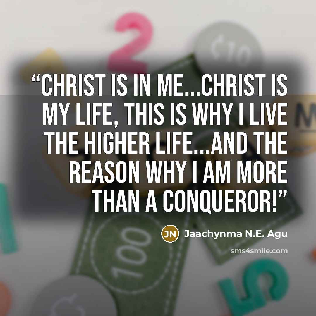 “Christ is in me...Christ is my life, this is why i live the higher life...and the reason why i am more than a conqueror!” quote by Jaachynma N.E. Agu