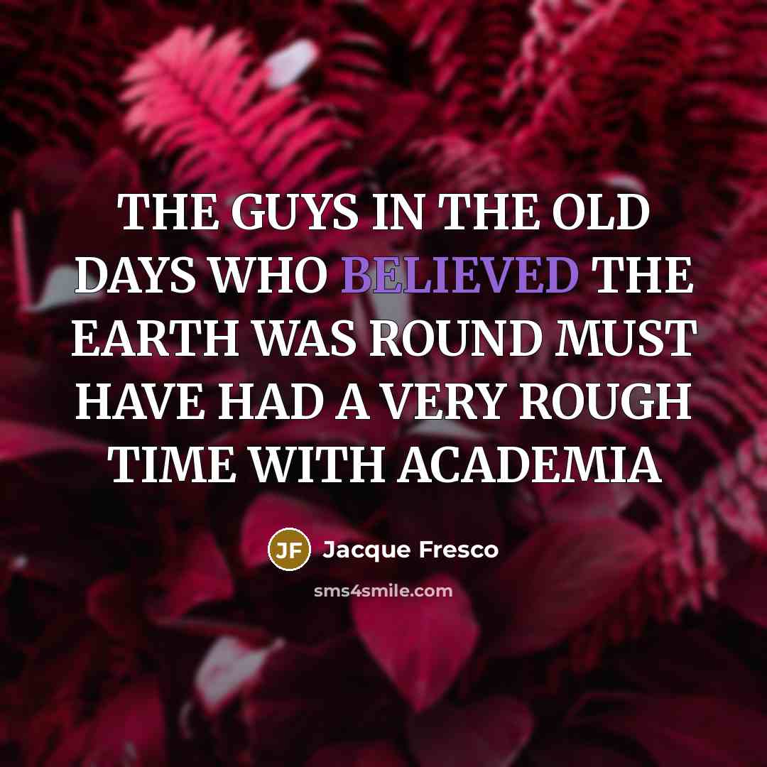 “THE GUYS IN THE OLD DAYS WHO BELIEVED THE EARTH…” quote by Jacque Fresco