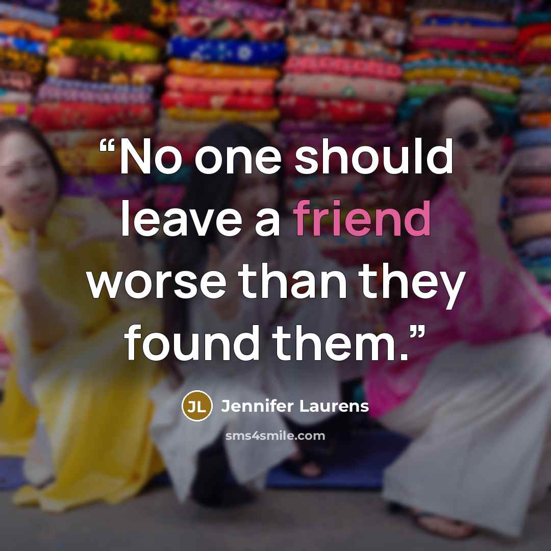 “No one should leave a friend worse than they found them.” quote by Jennifer Laurens