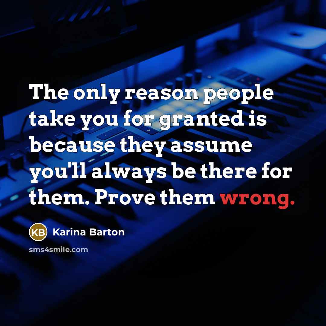 “The only reason people take you for granted is because they assume you'll always be there for them. Prove them wrong.” quote by Karina Barton