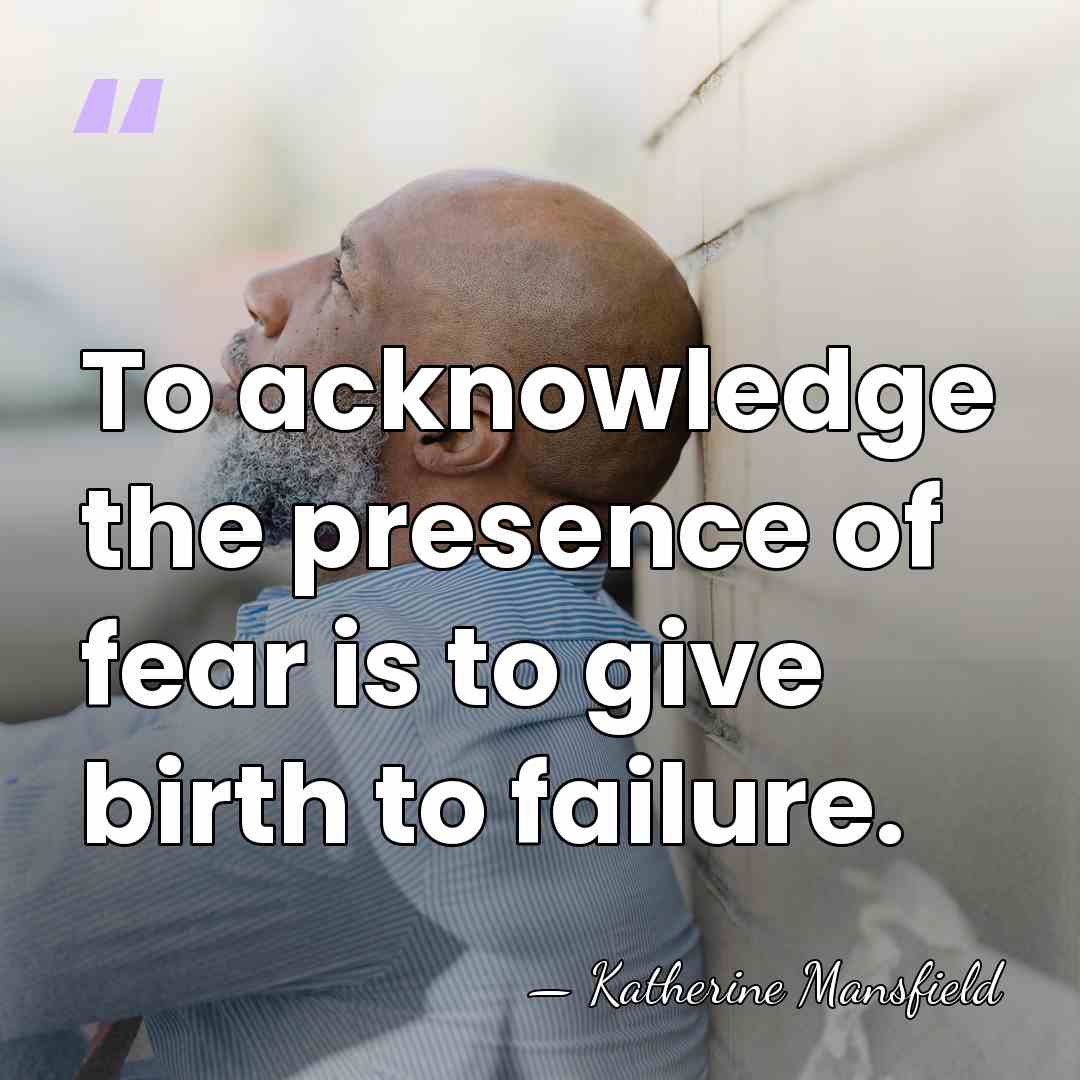 To acknowledge the presence of fear is to give birth to failure. - Katherine Mansfield