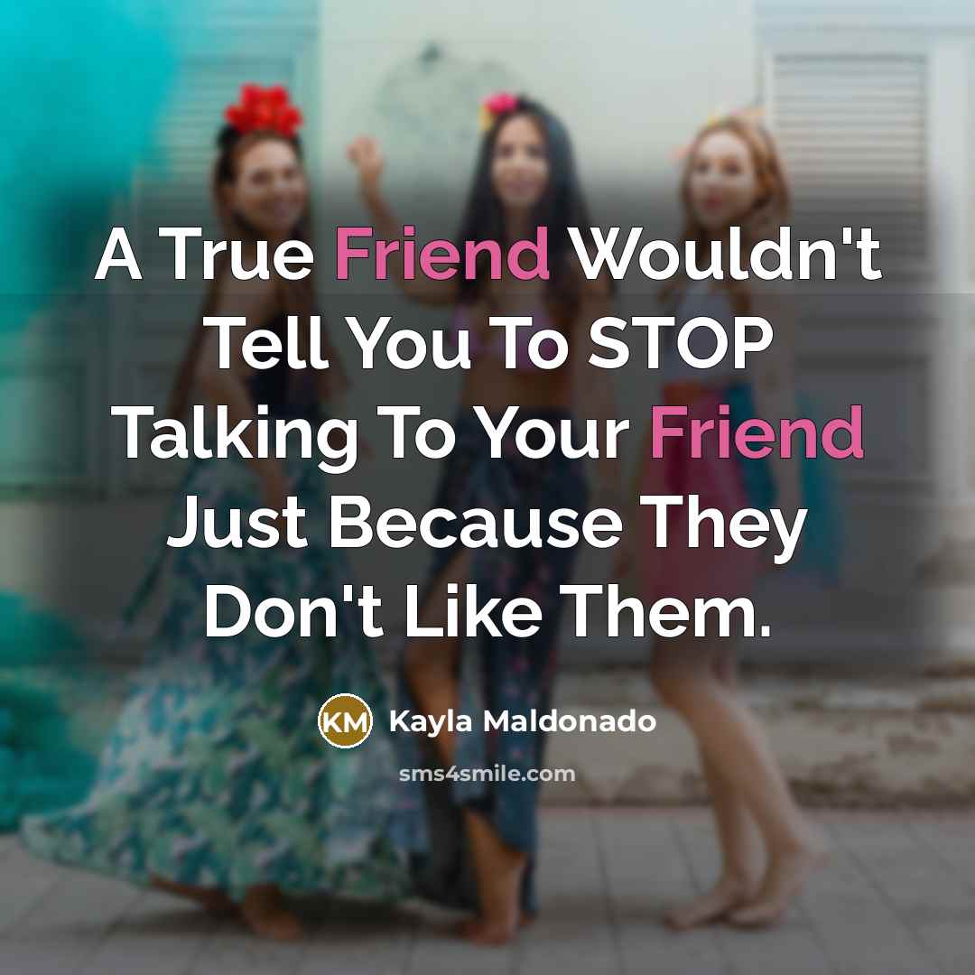 “A True Friend Wouldn't Tell You To STOP Talking To Your Friend Just Because They Don't Like Them.” quote by Kayla Maldonado