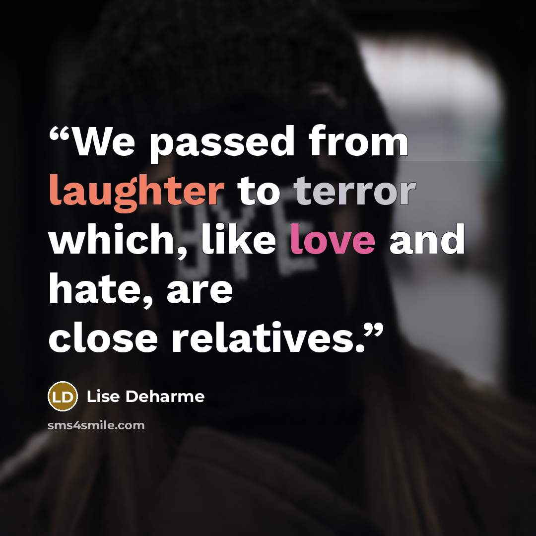 “We passed from laughter to terror which, like love and hate, are close relatives.” quote by Lise Deharme
