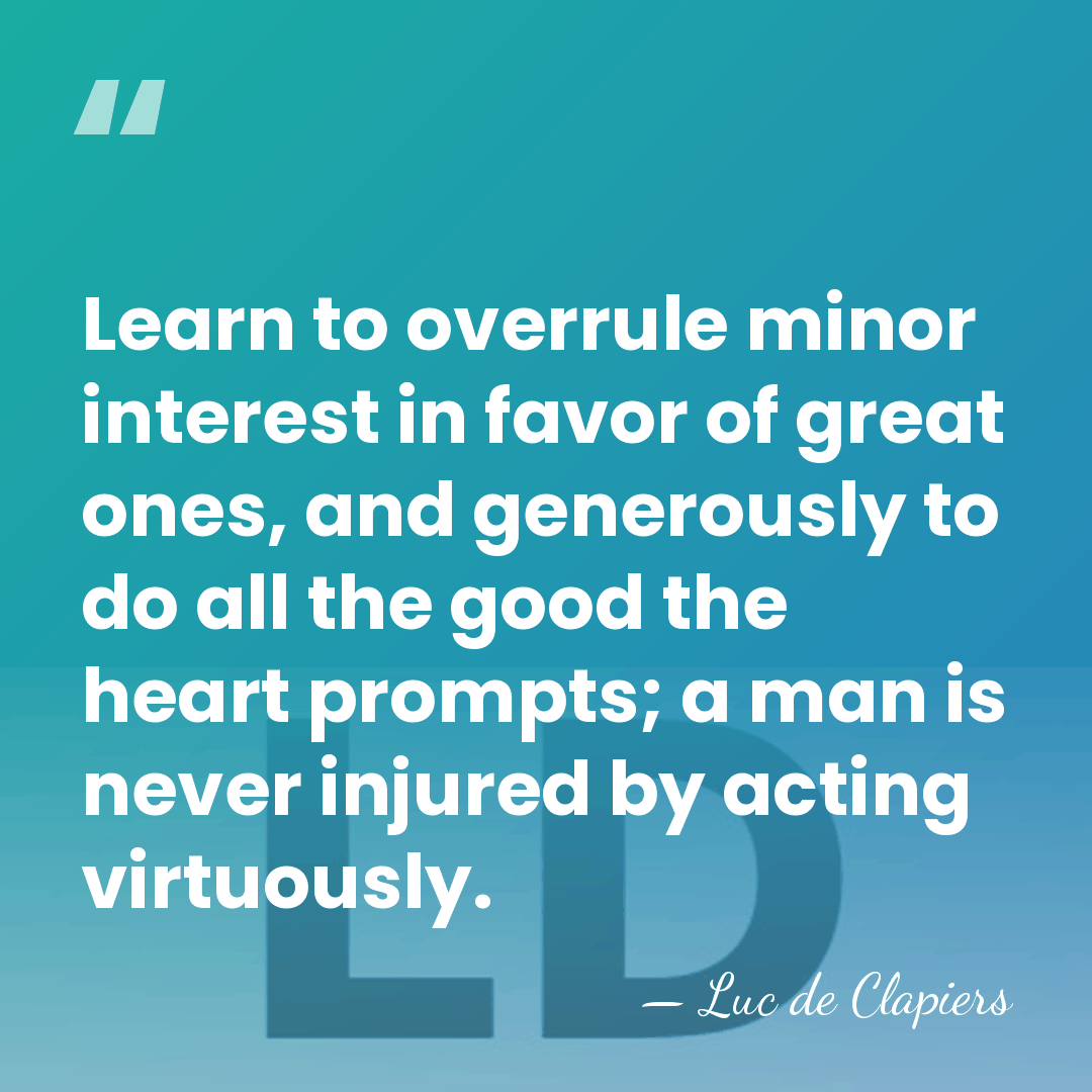 Learn to overrule minor interest in favor of great ones, and generously&hellip; - Luc de Clapiers