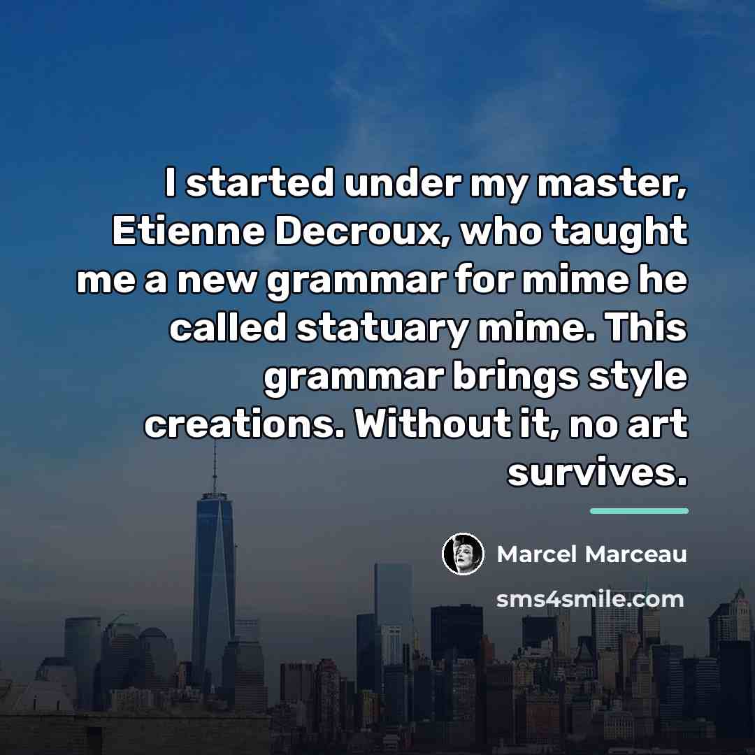 “I started under my master, Etienne Decroux, who taught me…” quote by Marcel Marceau