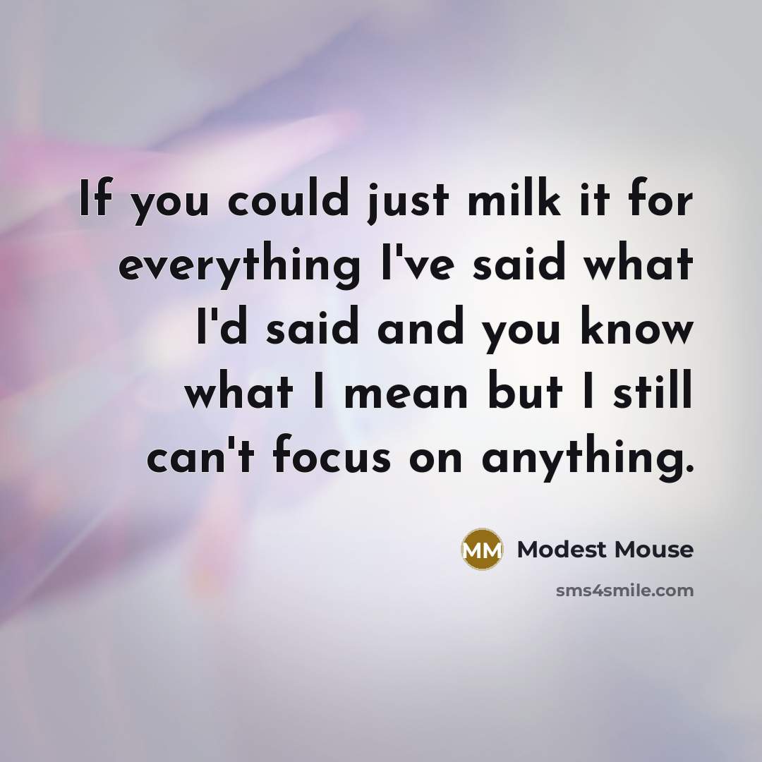 “If you could just milk it for everything I've said what I'd said and you know what I mean but I still can't focus on anything.” quote by Modest Mouse