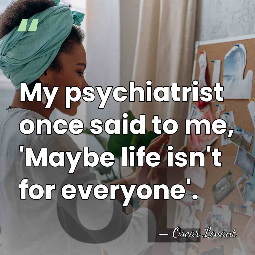 My psychiatrist once said to me, 'Maybe life isn't for everyone'. - Oscar Levant