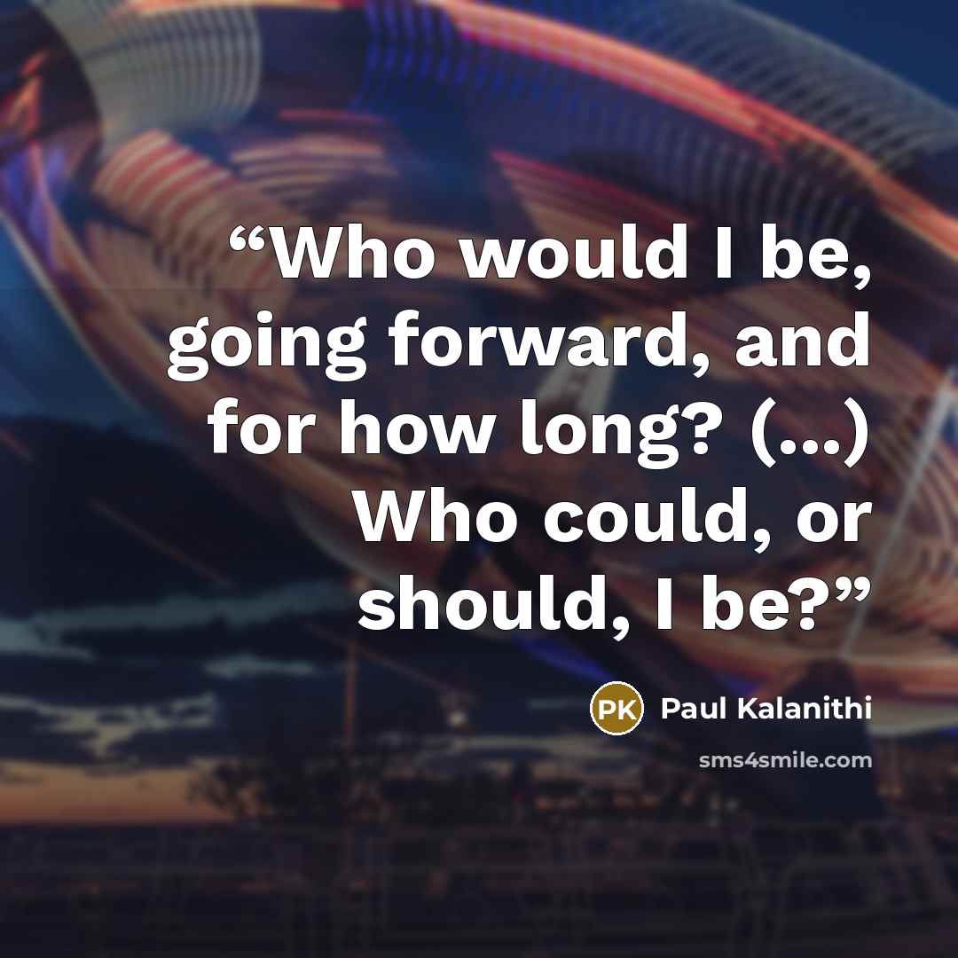 “Who would I be, going forward, and for how long? (...) Who could, or should, I be?” quote by Paul Kalanithi