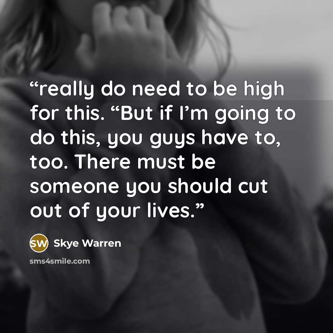 “really do need to be high for this. “But if I’m going to do this, you guys have to, too. There must be someone you should cut out of your lives.” quote by Skye Warren