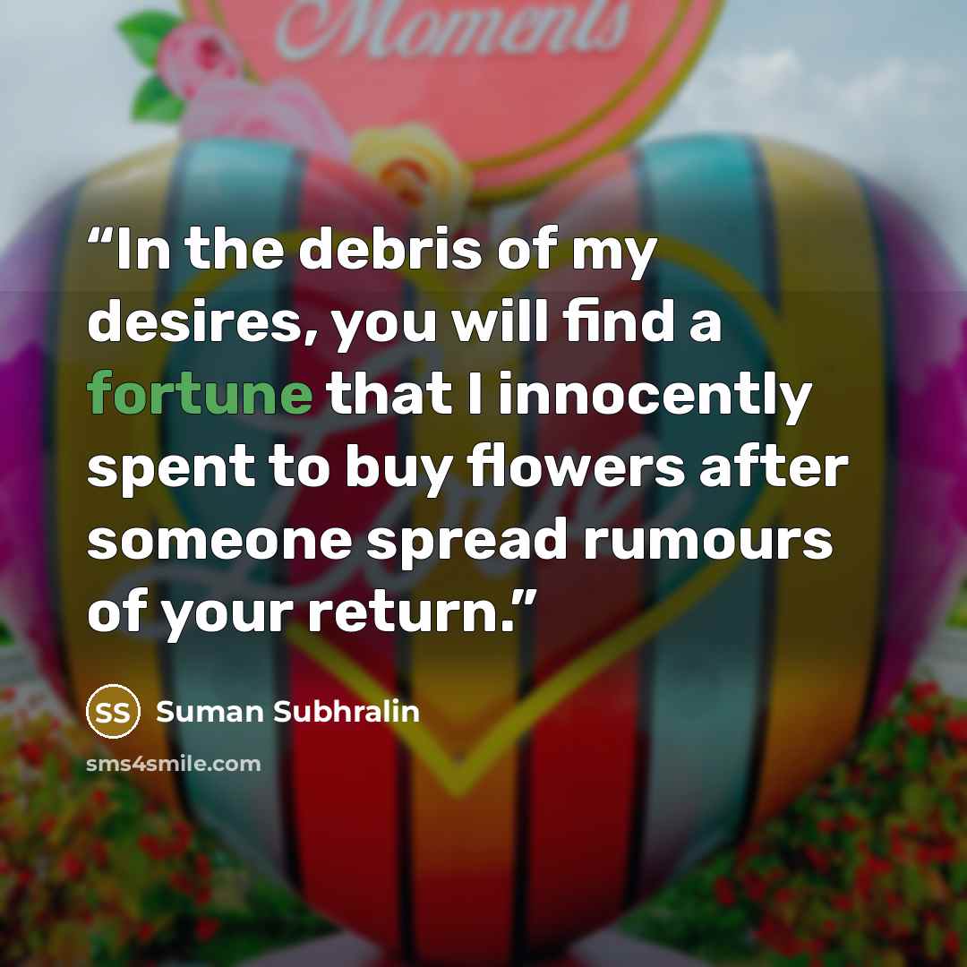 “In the debris of my desires, you will find a fortune that I innocently spent to buy flowers after someone spread rumours of your return.” quote by Suman Subhralin