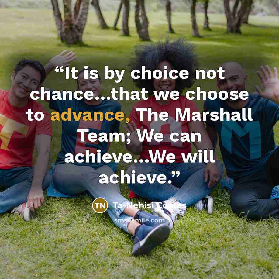“It is by choice not chance…that we choose to advance, The Marshall Team; We can achieve…We will achieve.” quote by Ta-Nehisi Coates