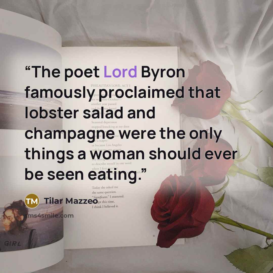 “The poet Lord Byron famously proclaimed that lobster salad and champagne were the only things a woman should ever be seen eating.” quote by Tilar Mazzeo