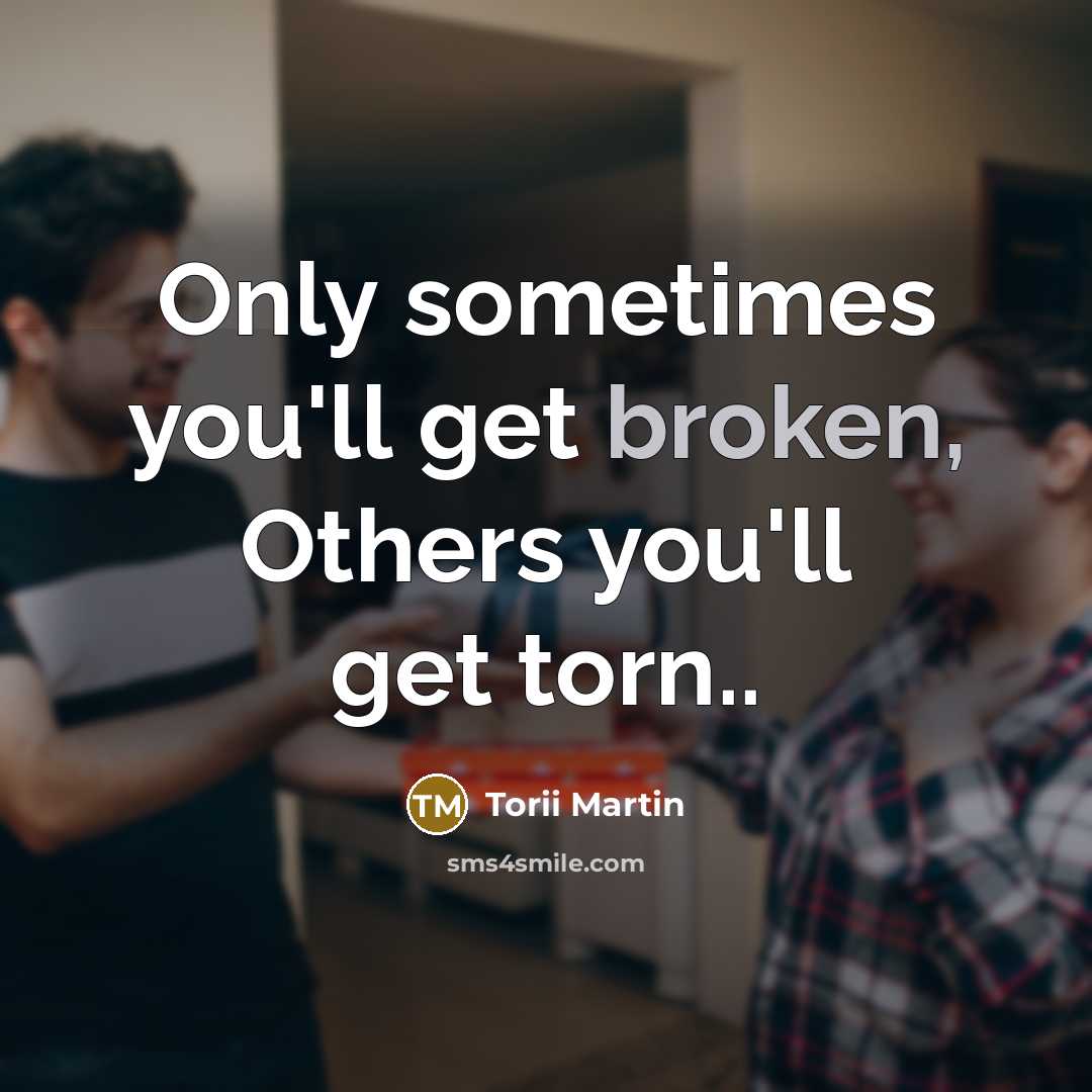 “Only sometimes you'll get broken, Others you'll get torn..” quote by Torii Martin