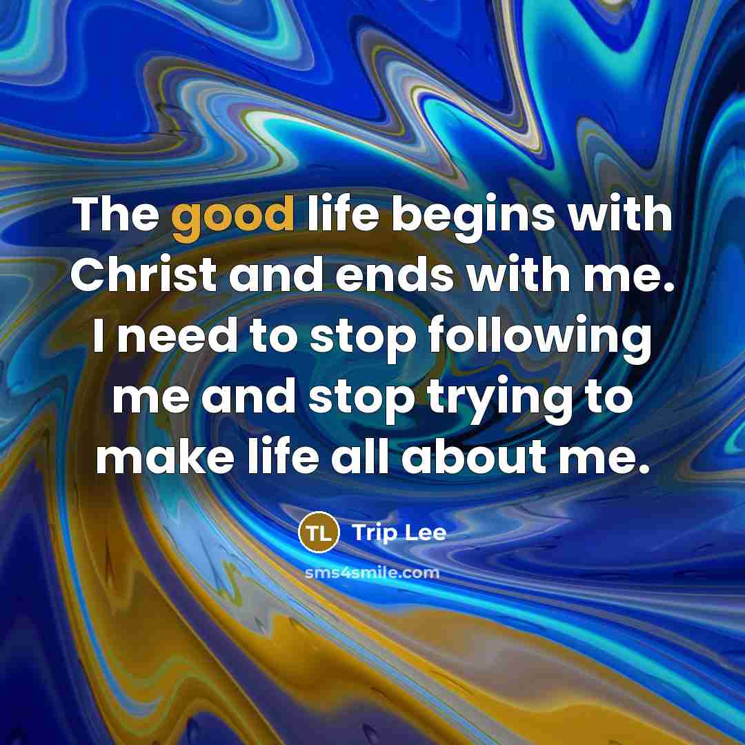 “The good life begins with Christ and ends with me.…” quote by Trip Lee