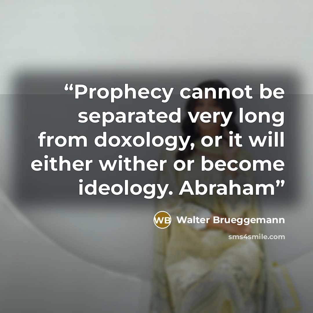 “Prophecy cannot be separated very long from doxology, or it will either wither or become ideology. Abraham” quote by Walter Brueggemann