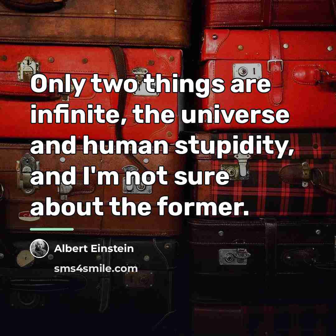 “Only two things are infinite, the universe and human stupidity,…” quote by Albert Einstein