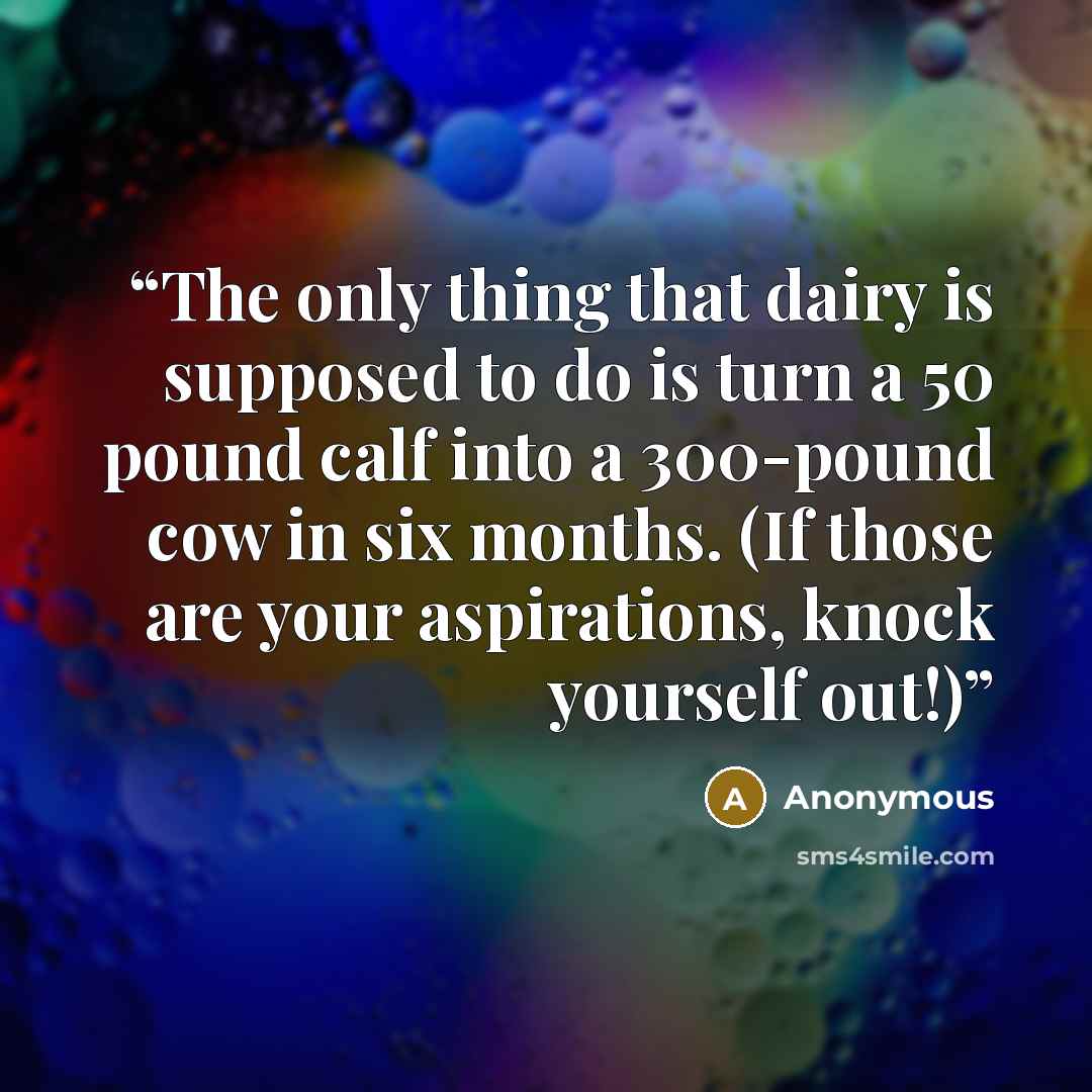 “The only thing that dairy is supposed to do is turn a 50 pound calf into a 300-pound cow in six months. (If those are your aspirations, knock yourself out!)” quote by Anonymous