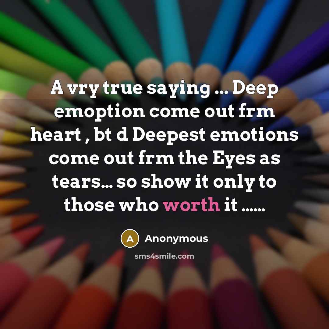 “A vry true saying ... Deep emoption come out frm heart , bt d Deepest emotions come out frm the Eyes as tears… so show it only to those who worth it ……” quote by Anonymous