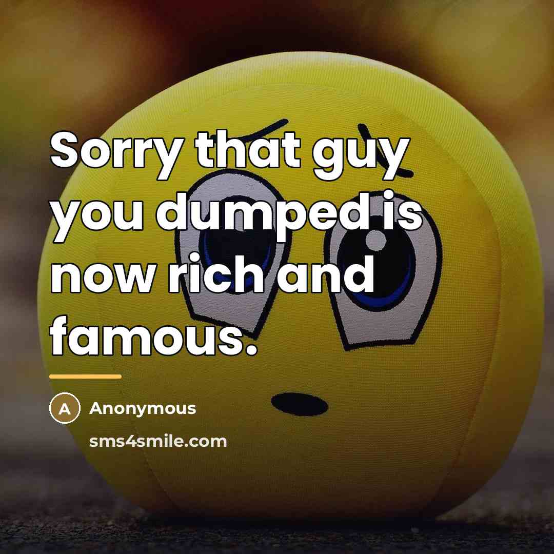 “Sorry that guy you dumped is now rich and famous.…” quote by Anonymous