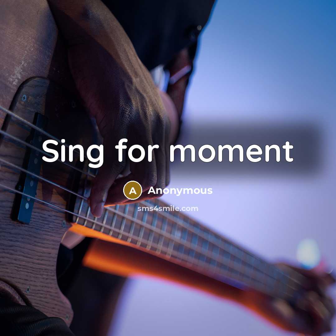 “Sing for moment” quote by Anonymous