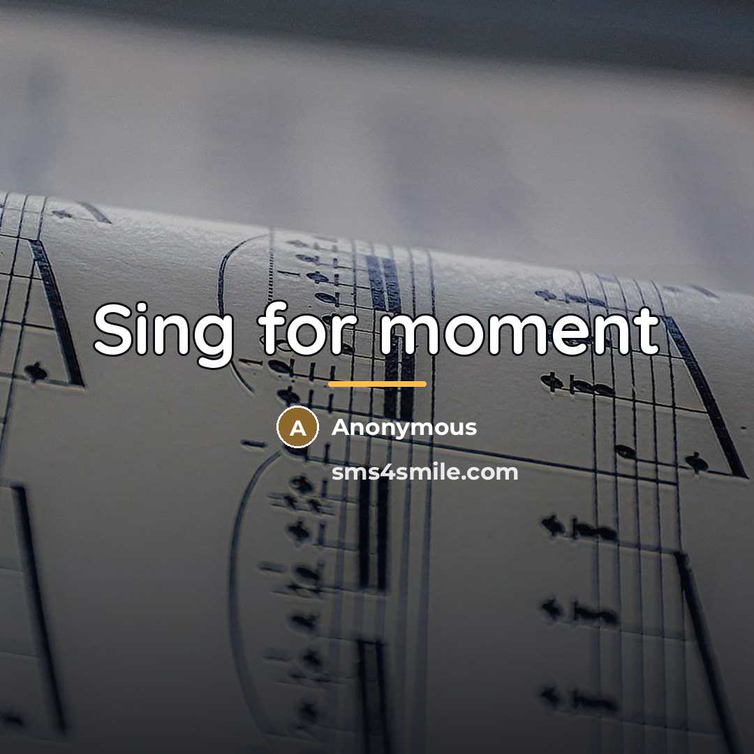 “Sing for moment…” quote by Anonymous