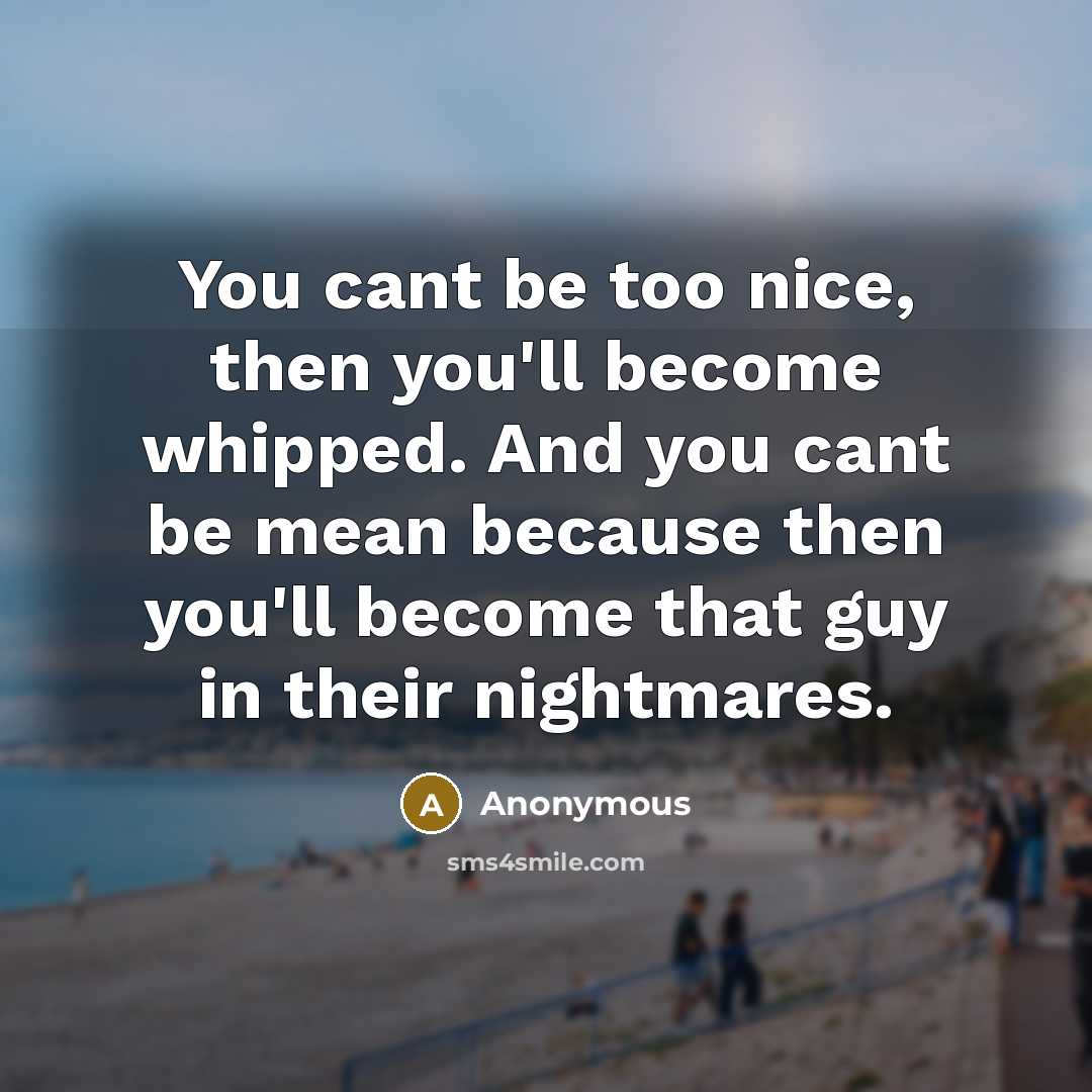 “You cant be too nice, then you'll become whipped. And…” quote by Anonymous
