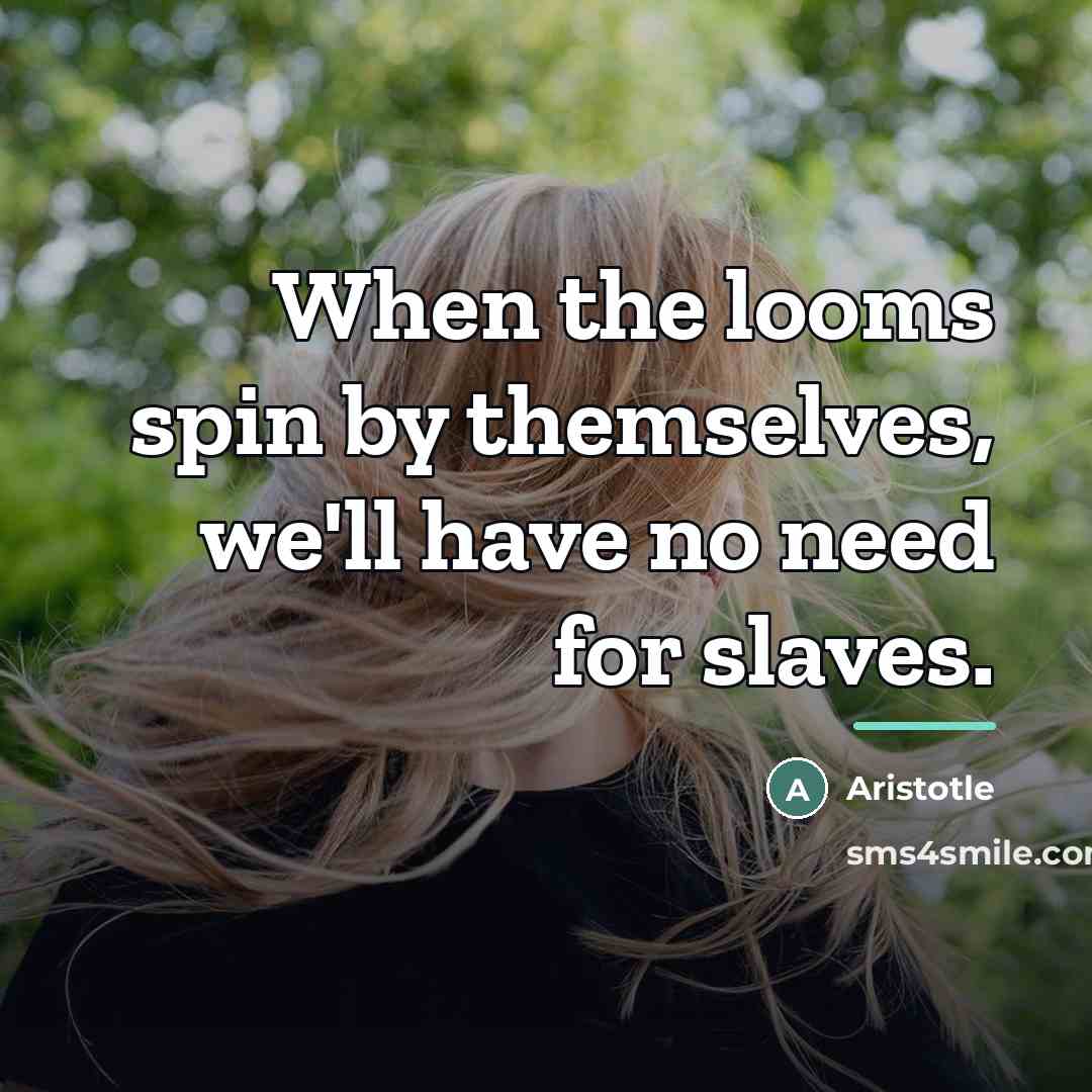 “When the looms spin by themselves, we'll have no need…” quote by Aristotle