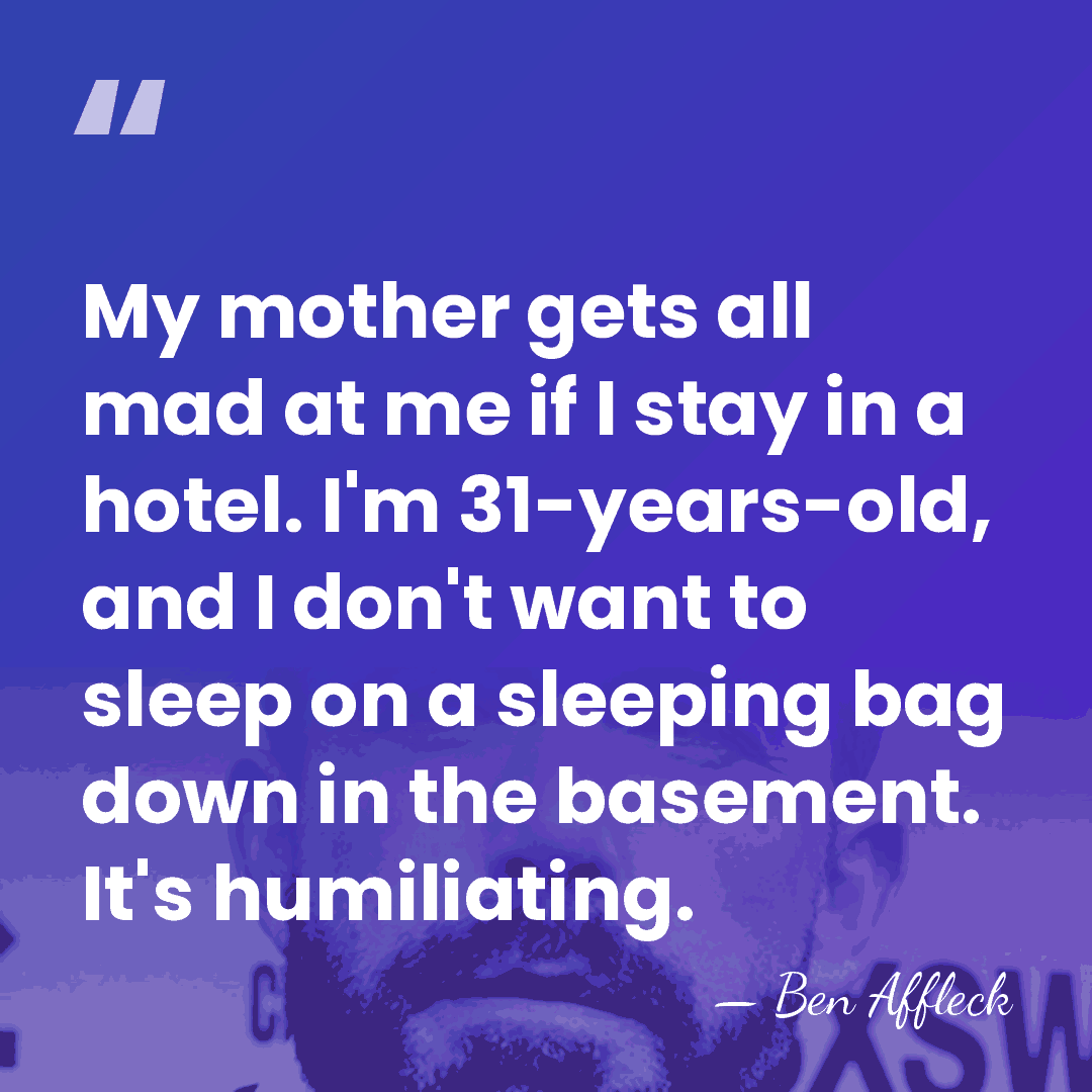 My mother gets all mad at me if I stay in a&hellip; - Ben Affleck