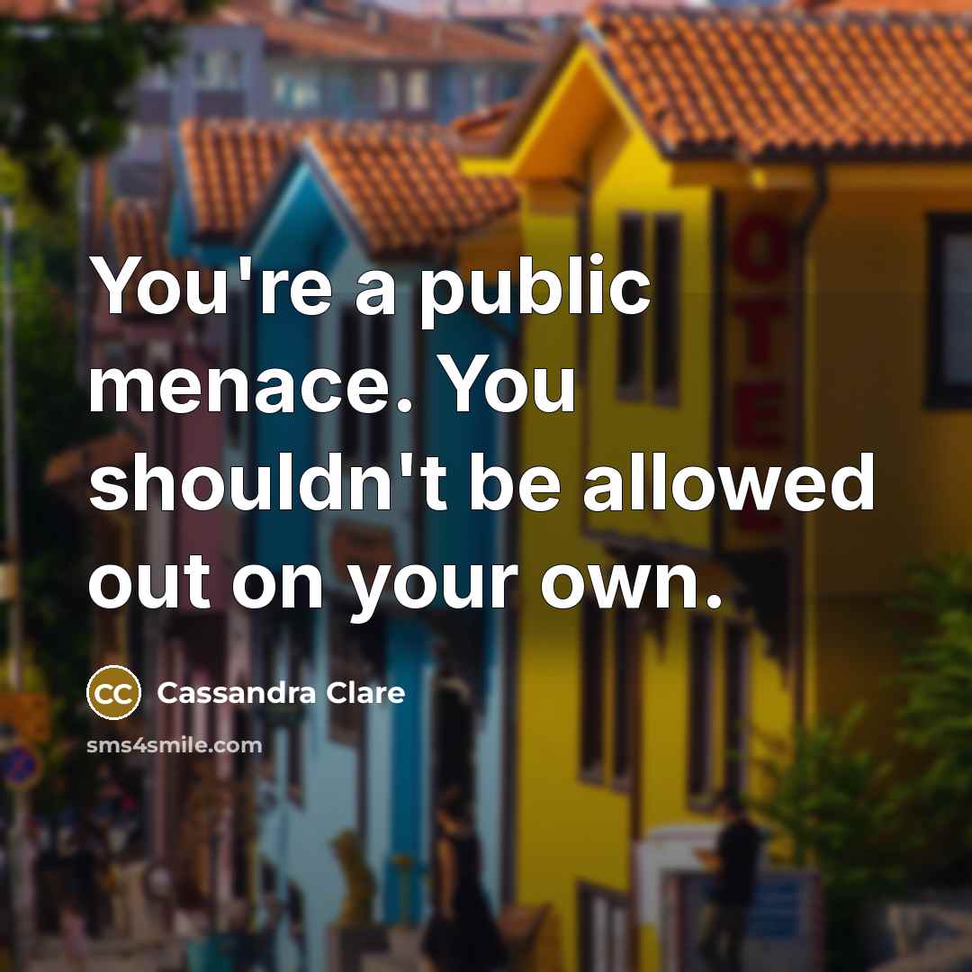 “You're a public menace. You shouldn't be allowed out on your own.” quote by Cassandra Clare