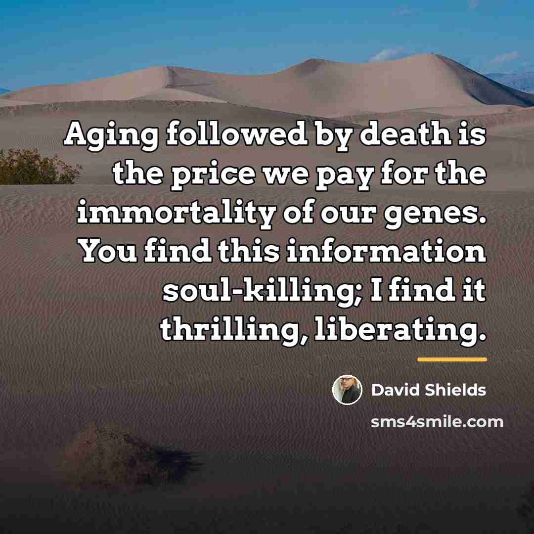 “Aging followed by death is the price we pay for…” quote by David Shields