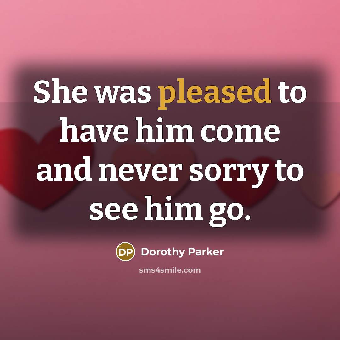 “She was pleased to have him come and never sorry to see him go.” quote by Dorothy Parker