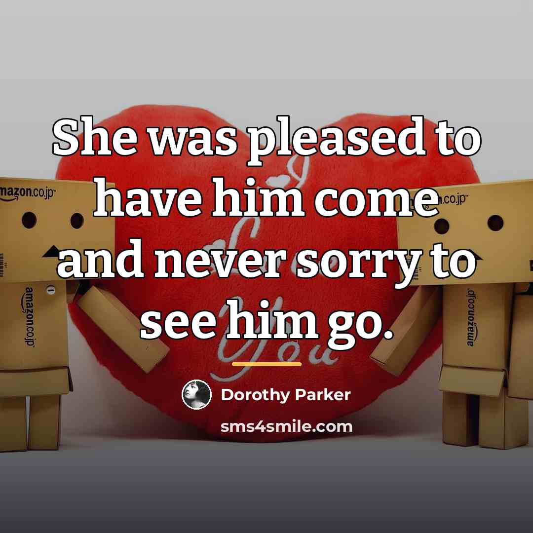 “She was pleased to have him come and never sorry…” quote by Dorothy Parker
