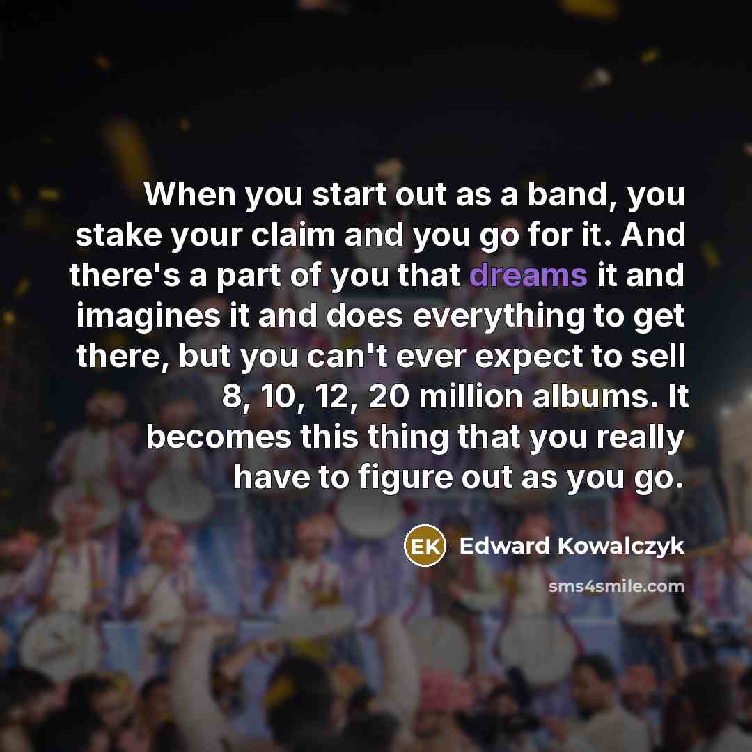 “When you start out as a band, you stake your…” quote by Edward Kowalczyk