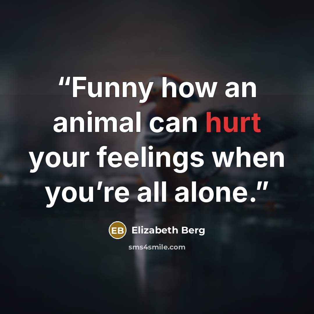 “Funny how an animal can hurt your feelings when you’re all alone.” quote by Elizabeth Berg