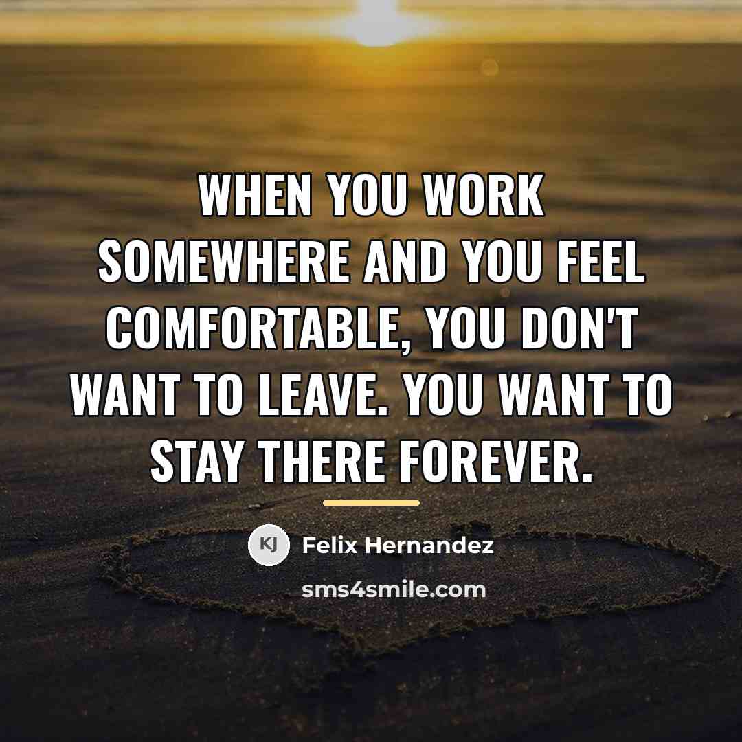 “When you work somewhere and you feel comfortable, you don't…” quote by Felix Hernandez
