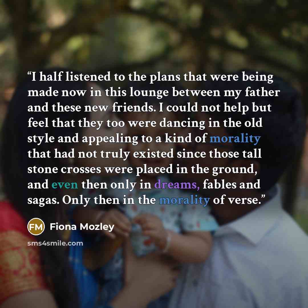 “I half listened to the plans that were being made now in this lounge between my father and these new friends. I could not help but feel that they too were dancing in the old style and appealing to a kind of morality that had not truly existed since those tall stone crosses were placed in the…” quote by Fiona Mozley