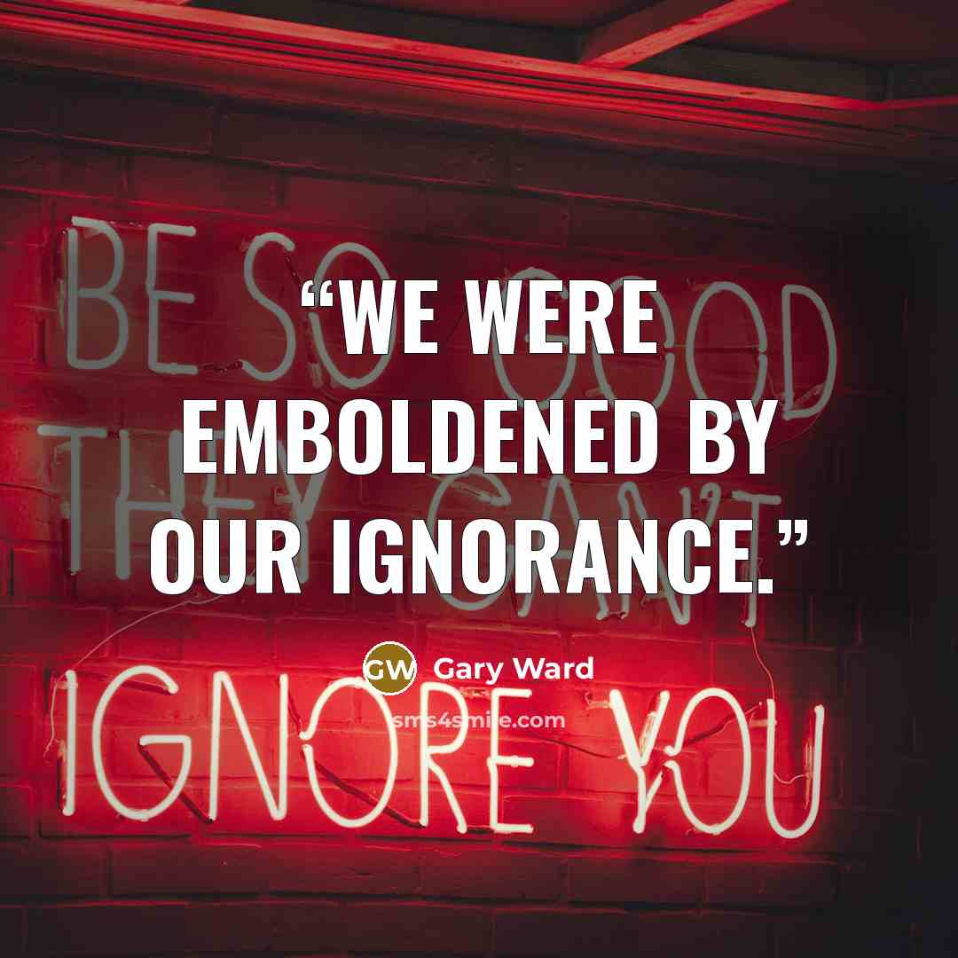 “We were emboldened by our ignorance.” quote by Gary Ward