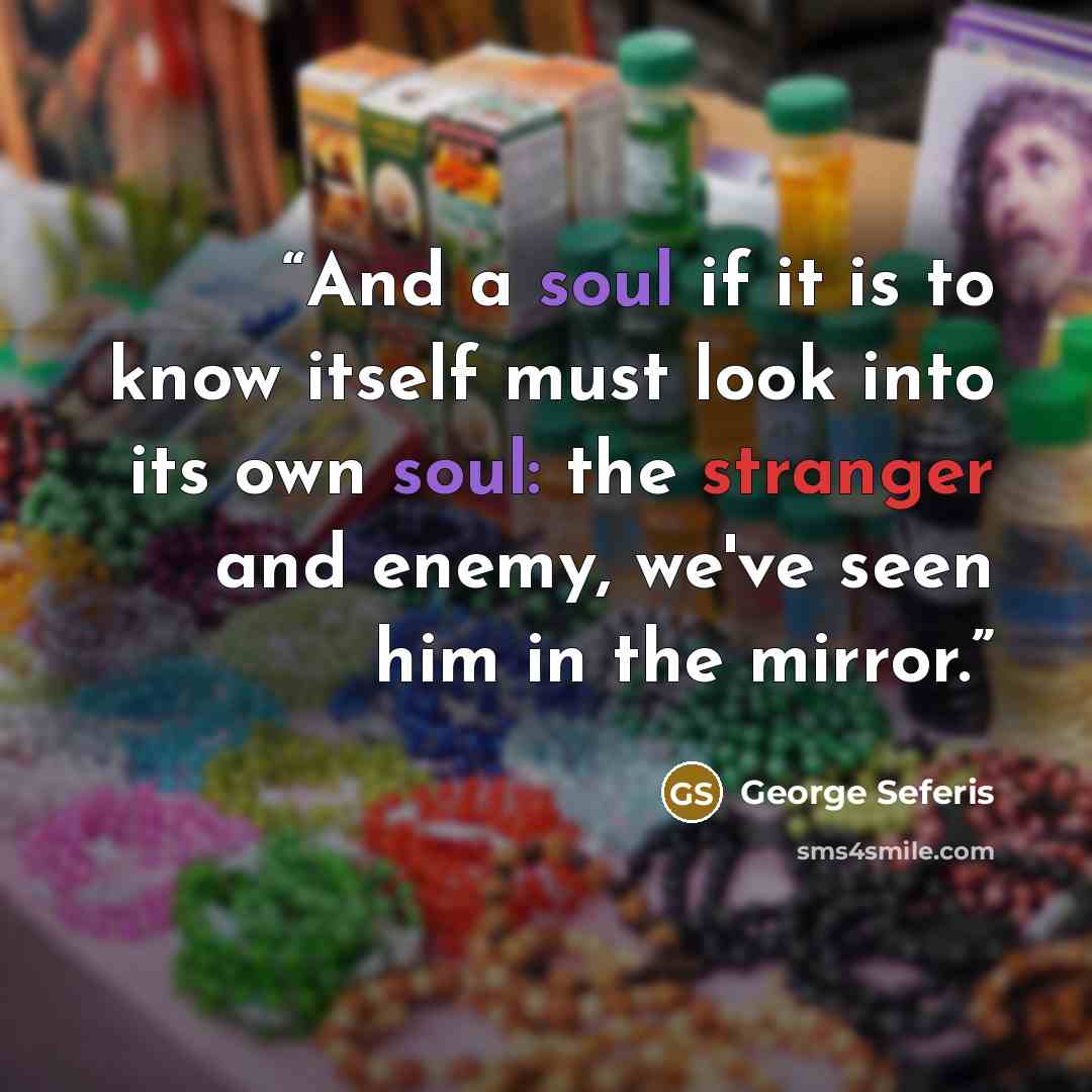 “And a soul if it is to know itself must look into its own soul: the stranger and enemy, we've seen him in the mirror.” quote by George Seferis