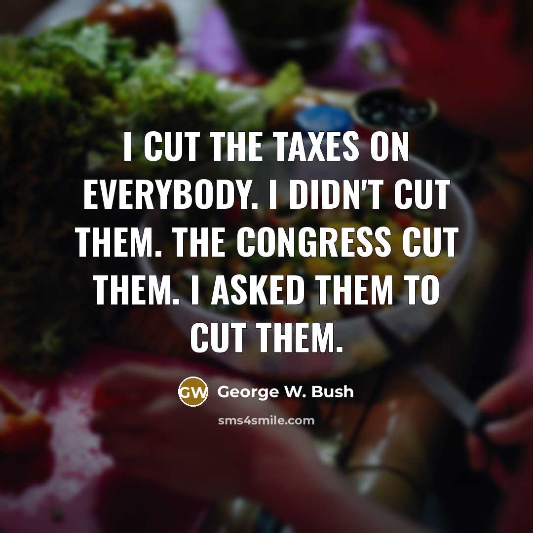 “I cut the taxes on everybody. I didn't cut them.…” quote by George W. Bush