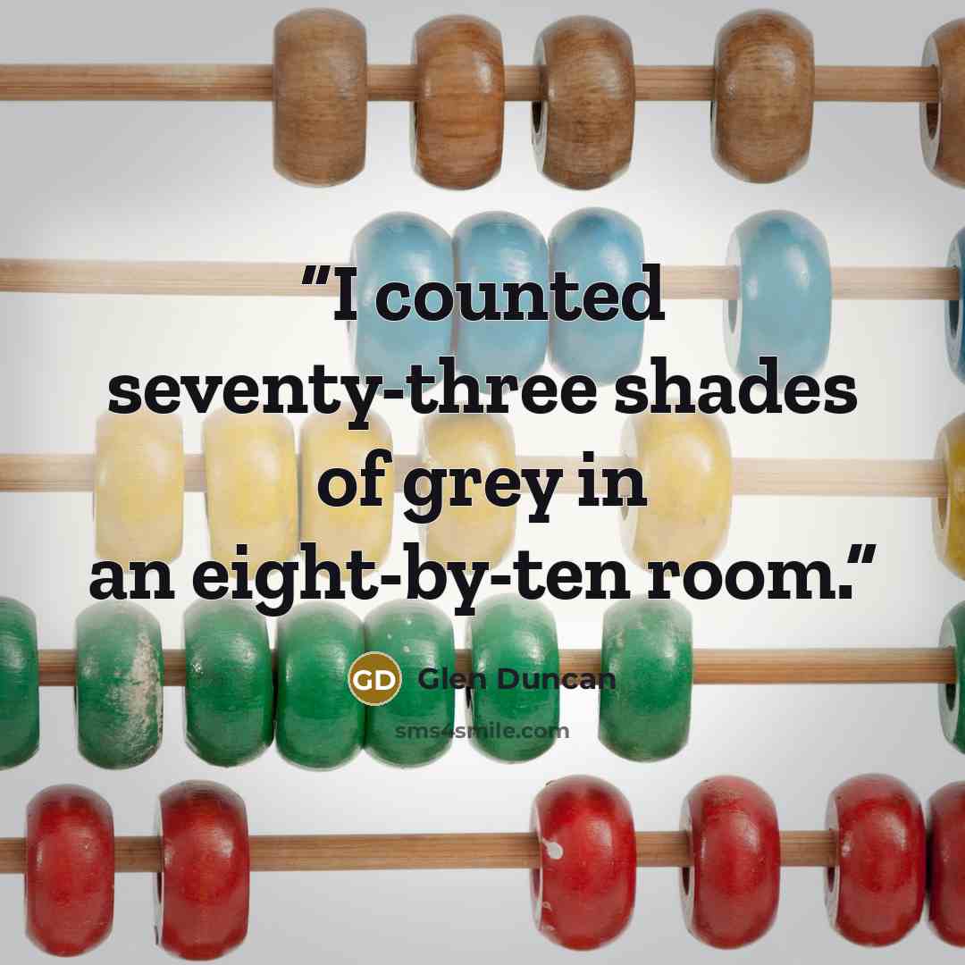 “I counted seventy-three shades of grey in an eight-by-ten room.” quote by Glen Duncan